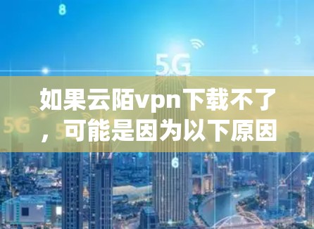 如果云陌vpn下载不了，可能是因为以下原因