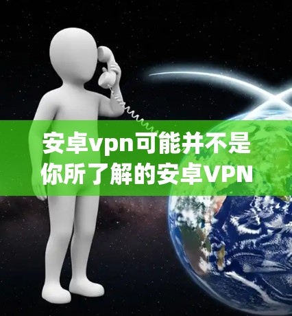 安卓vpn可能并不是你所了解的安卓VPN（Vpn for Android）的常见称呼，可能是特定的应用程序或网络服务。不过，如果你指的是在安卓系统上安装一个VPN软件，以下是一些步骤和建议