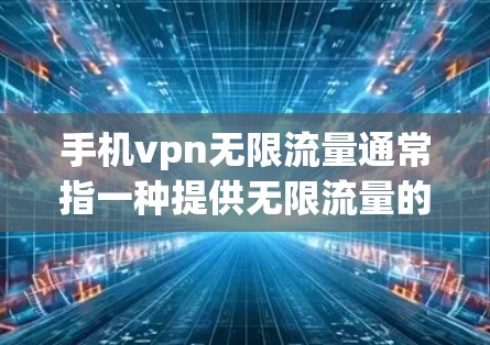 手机vpn无限流量通常指一种提供无限流量的VPN服务，允许用户在需要时随时使用。以下是具体的步骤和注意事项