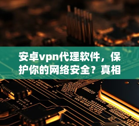 安卓vpn代理软件，保护你的网络安全？真相大白
