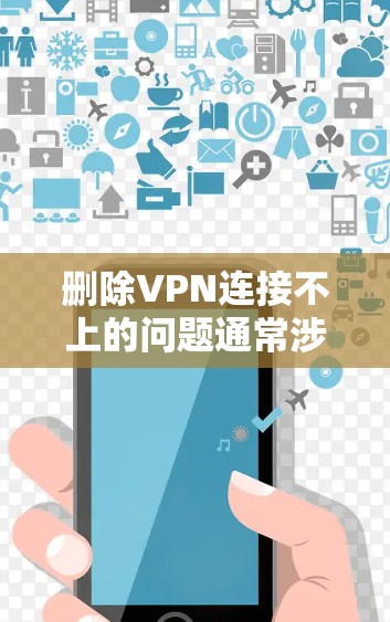 删除VPN连接不上的问题通常涉及多个因素，包括VPN服务器的问题、电脑配置、网络连接等。以下是一个详细的解决方案步骤