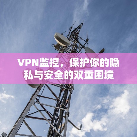 VPN监控，保护你的隐私与安全的双重困境