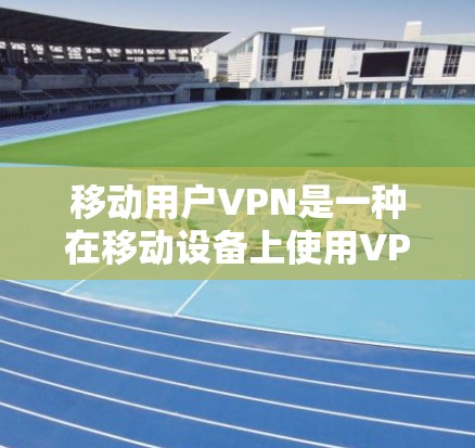 移动用户VPN是一种在移动设备上使用VPN的安全加密网络服务，旨在保护用户的数据和隐私。以下是一些步骤和注意事项，帮助你更好地使用移动用户VPN
