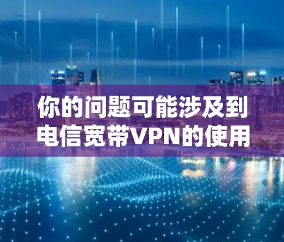 你的问题可能涉及到电信宽带VPN的使用和限制。以下是关于如何了解和处理此类问题的一些步骤