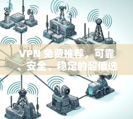 VPN 免费推荐，可靠、安全、稳定的超值选择