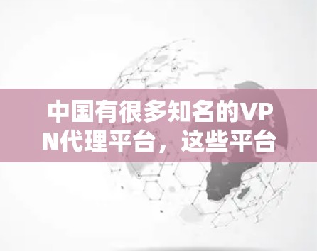 中国有很多知名的VPN代理平台，这些平台提供多种VPN服务，包括VPN下载、VPN服务、VPN购买等。以下是一些知名的VPN代理平台和购买方法，供你参考