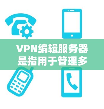 VPN编辑服务器是指用于管理多个VPN服务的服务器环境，通常用于自动配置和管理多个VPN服务，以提高VPN的稳定性、安全性以及使用效率。以下是一些常见的VPN编辑服务器类型及其特点