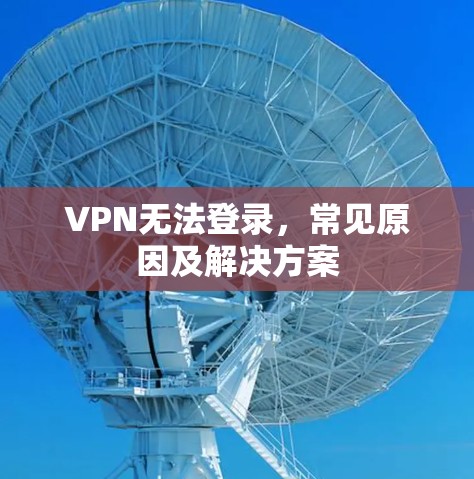 VPN无法登录，常见原因及解决方案