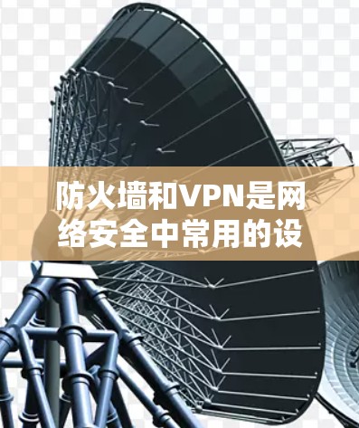 防火墙和VPN是网络安全中常用的设备，但它们的工作原理和使用方式有所不同。防火墙主要用于阻止网络流量，而VPN则是用于加密通信和多设备之间的数据传输。以下是一些常见的问题和解决方案