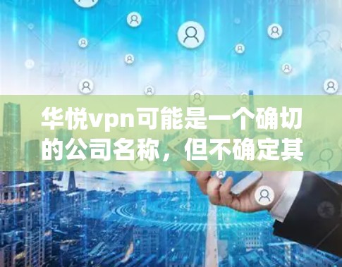 华悦vpn可能是一个确切的公司名称，但不确定其官网信息。如果你无法访问其官网，可以尝试以下步骤