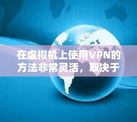 在虚拟机上使用VPN的方法非常灵活，取决于你的虚拟机的配置和需求。以下是一些常见的方法和步骤，帮助你在虚拟机上实现VPN