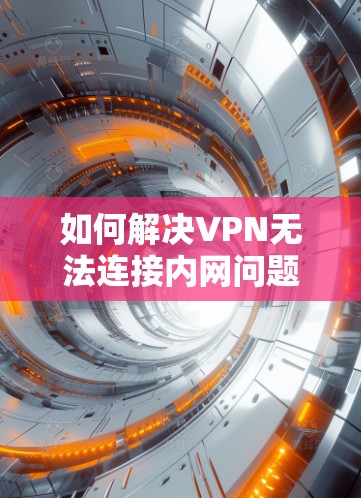 如何解决VPN无法连接内网问题？全面解决方案