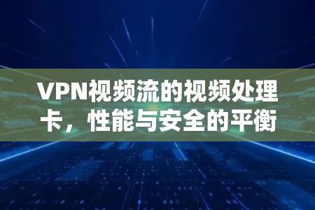 VPN视频流的视频处理卡，性能与安全的平衡与选择
