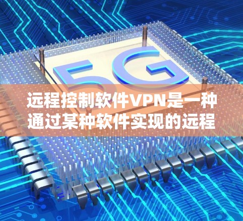 远程控制软件VPN是一种通过某种软件实现的远程登录功能，通常用于连接到另一个远程服务器。以下是逐步的使用步骤