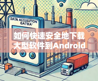 如何快速安全地下载大型软件到Android设备