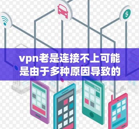 vpn老是连接不上可能是由于多种原因导致的，以下是一些常见原因和应对措施