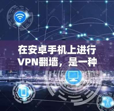 在安卓手机上进行VPN翻墙，是一种保护用户数据并确保网络安全的措施。以下是一些在安卓手机中可以进行VPN翻墙的方法和步骤