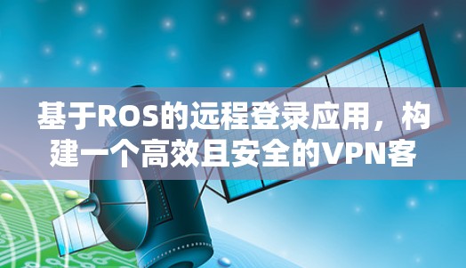 基于ROS的远程登录应用，构建一个高效且安全的VPN客户端