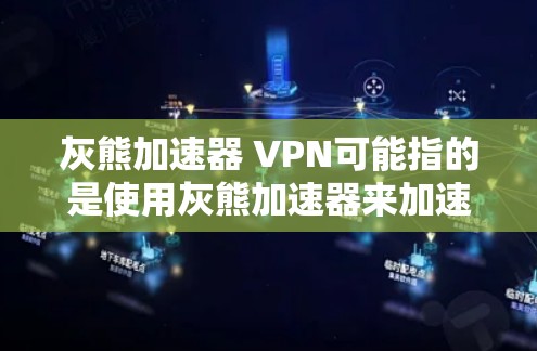 灰熊加速器 VPN可能指的是使用灰熊加速器来加速VPN服务。灰熊是某个软件公司，可能提供过快的VPN加速服务。以下是关于如何使用灰熊加速器来加速VPN的一些信息