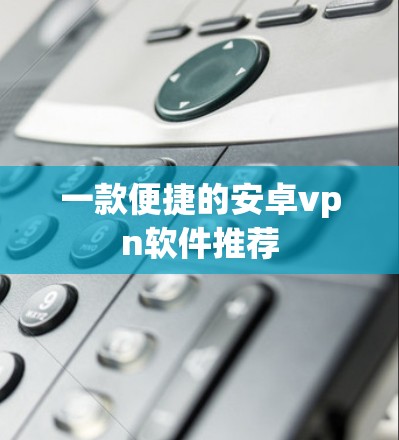 一款便捷的安卓vpn软件推荐