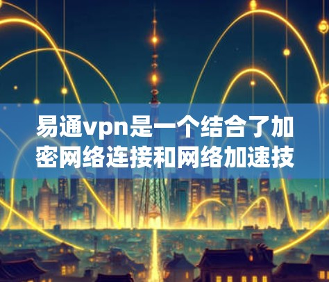 易通vpn是一个结合了加密网络连接和网络加速技术的工具，旨在提供一个安全、高效、用户友好的网络连接加速服务。以下是关于易通vpn的详细信息