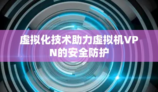 虚拟化技术助力虚拟机VPN的安全防护