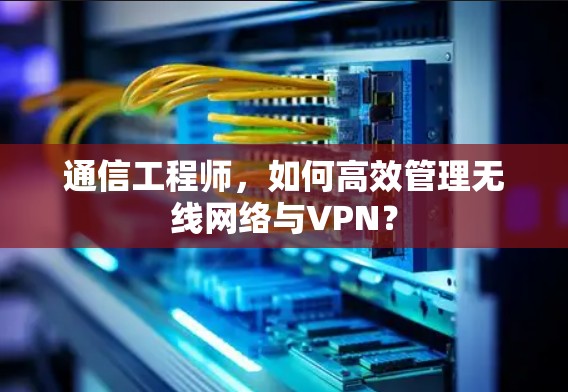 通信工程师，如何高效管理无线网络与VPN？