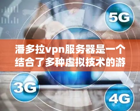 潘多拉vpn服务器是一个结合了多种虚拟技术的游戏环境，通常涉及以下功能和应用场景