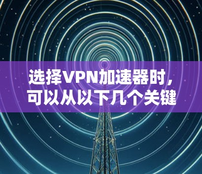 选择VPN加速器时，可以从以下几个关键方面进行综合考虑