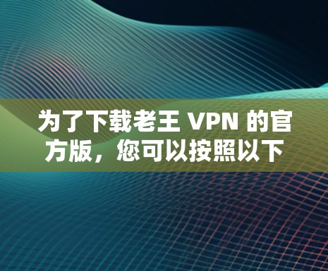 为了下载老王 VPN 的官方版，您可以按照以下步骤进行操作