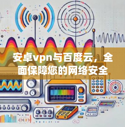 安卓vpn与百度云，全面保障您的网络安全与便捷访问