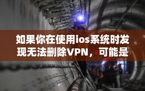 如果你在使用ios系统时发现无法删除VPN，可能是因为以下原因导致的
