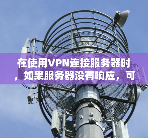 在使用VPN连接服务器时，如果服务器没有响应，可能会导致连接失败。以下是一些可能的解决方案
