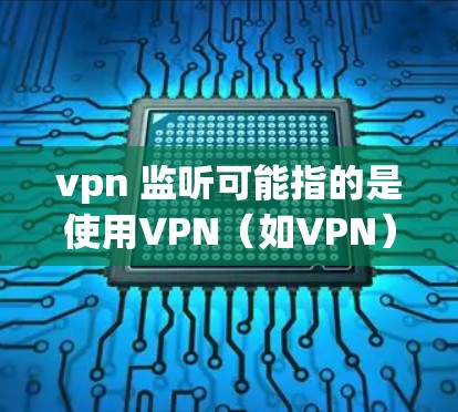 vpn 监听可能指的是使用VPN(如VPN)来监控互联网,通常是指通过VPN访问特定网站或网络来实时监控流量、服务器情况或其他网络活动。以下是一些常见的VPN监控方法
