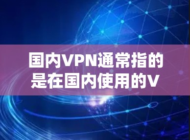 国内VPN通常指的是在国内使用的VPN服务。在国内,用户可以通过以下平台访问VPN 国内VPN通常指的是在国内使用的VPN服务。在国内,用户可以通过以下平台访问VPN