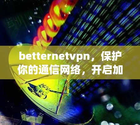 betternetvpn，保护你的通信网络，开启加密之旅！
