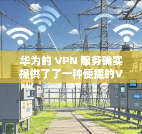 华为的 VPN 服务确实提供了了一种便捷的VPN解决方案,但需要注意以下几点
