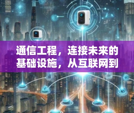 通信工程,连接未来的基础设施,从互联网到视频会议的未来