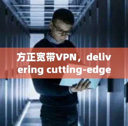 方正宽带VPN,delivering cutting-edge internet security in a cost-effective manner 方正宽带VPN,delivering cutting-edge internet security in a cost-effective manner