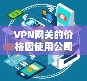 VPN网关的价格因使用公司的不同和网络环境而异。以下是一些常见的VPN网关价格范围,供参考