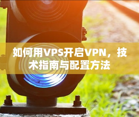 如何用VPS开启VPN,技术指南与配置方法