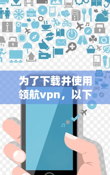 为了下载并使用领航vpn,以下是一个清晰的步骤指南
