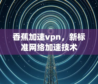 香蕉加速vpn,新标准网络加速技术