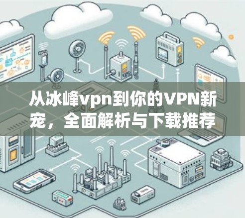 从冰峰vpn到你的VPN新宠,全面解析与下载推荐