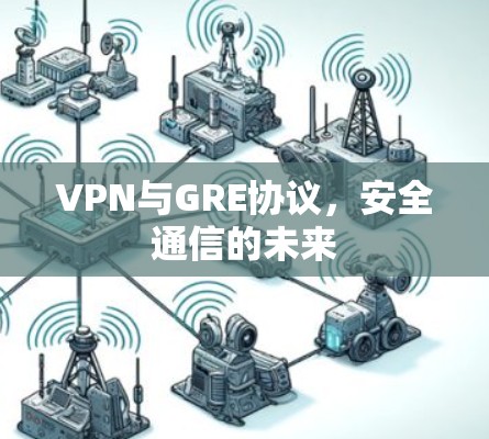 VPN与GRE协议,安全通信的未来