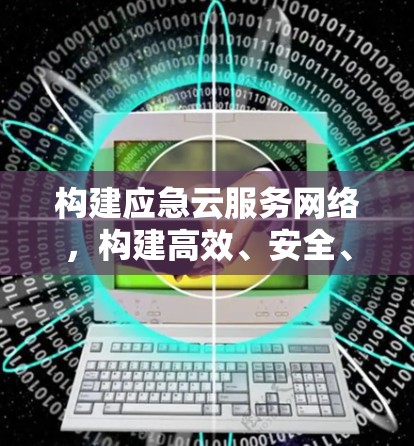 构建应急云服务网络,构建高效、安全、可靠的大规模应急通信网络