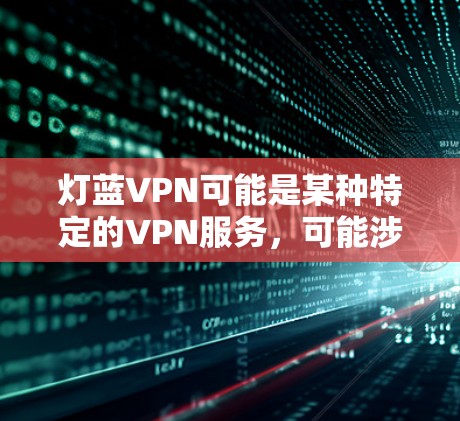 灯蓝VPN可能是某种特定的VPN服务,可能涉及密码或特定的网站。为了更好地帮助您,我需要更多关于灯蓝VPN的具体信息,例如