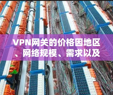 VPN网关的价格因地区、网络规模、需求以及网关类型而异，具体价格建议参考以下内容
