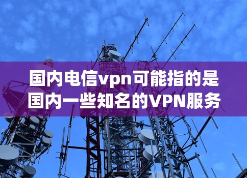 国内电信vpn可能指的是国内一些知名的VPN服务，这些服务通常指的是提供安全、可靠的VPN解决方案，满足用户在互联网使用中的需求。以下是一些国内知名的VPN平台