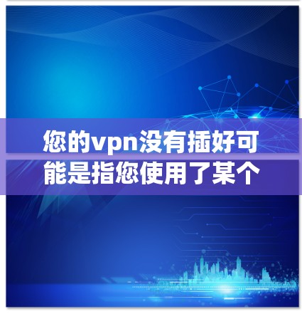 您的vpn没有插好可能是指您使用了某个VPN软件,但软件未正确安装或配置。以下是一些建议,帮助您解决这个问题